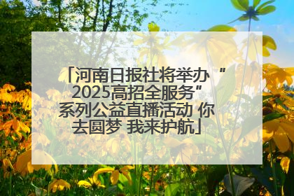 河南日报社将举办“2025高招全服务”系列公益直播活动 你去圆梦 我来护航