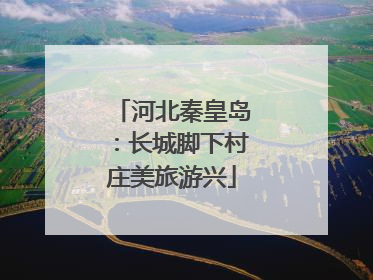 河北秦皇岛：长城脚下村庄美旅游兴