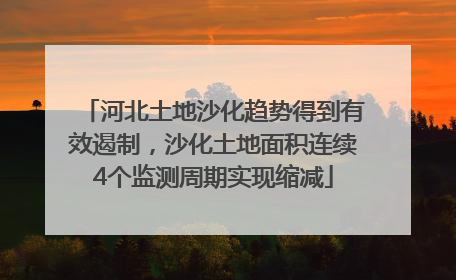 河北土地沙化趋势得到有效遏制，沙化土地面积连续4个监测周期实现缩减
