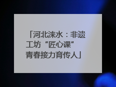 河北涞水：非遗工坊“匠心课” 青春接力育传人