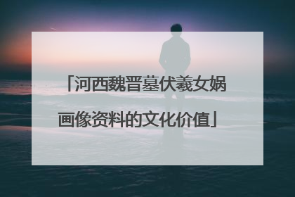 河西魏晋墓伏羲女娲画像资料的文化价值