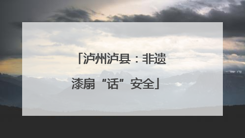 泸州泸县：非遗漆扇“话”安全