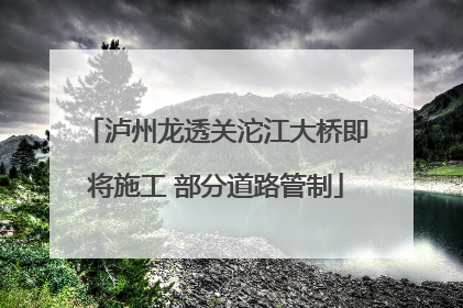 泸州龙透关沱江大桥即将施工 部分道路管制