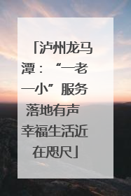 泸州龙马潭：“一老一小”服务落地有声 幸福生活近在咫尺
