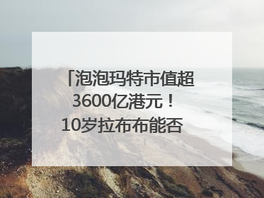 泡泡玛特市值超3600亿港元！10岁拉布布能否延续“哪吒”神话？｜热财经