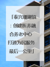 泰兴珊瑚镇：创建医养融合养老中心 打通为民服务最后一公里