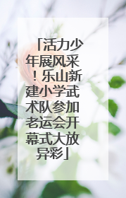 活力少年展风采！乐山新建小学武术队参加老运会开幕式大放异彩