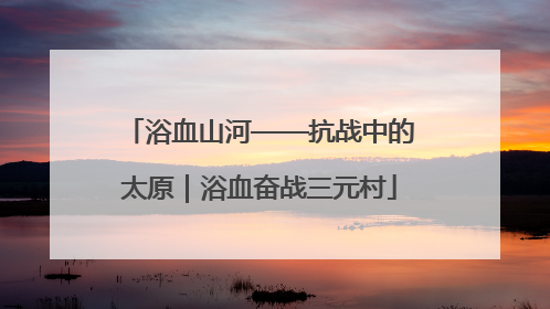 浴血山河——抗战中的太原｜浴血奋战三元村