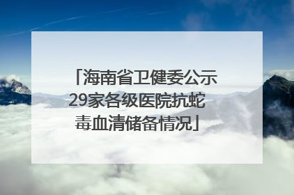 海南省卫健委公示29家各级医院抗蛇毒血清储备情况