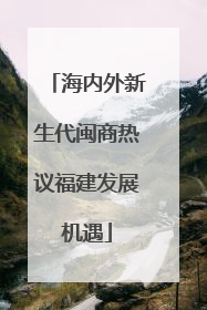 海内外新生代闽商热议福建发展机遇