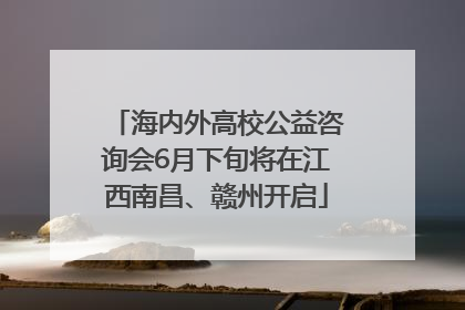 海内外高校公益咨询会6月下旬将在江西南昌、赣州开启