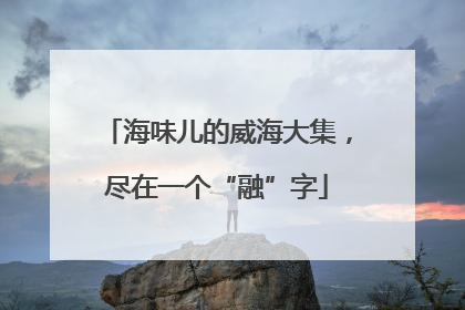 海味儿的威海大集，尽在一个“融”字