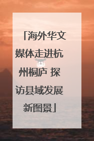 海外华文媒体走进杭州桐庐 探访县域发展新图景