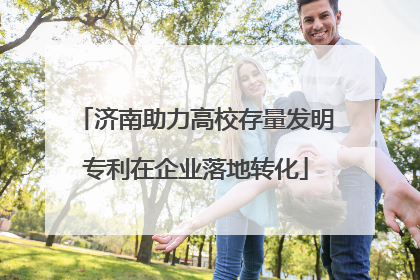 济南助力高校存量发明专利在企业落地转化