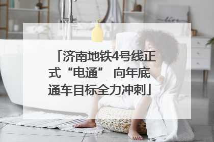 济南地铁4号线正式“电通” 向年底通车目标全力冲刺