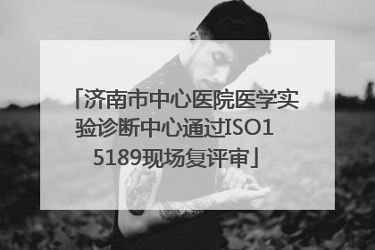 济南市中心医院医学实验诊断中心通过ISO15189现场复评审
