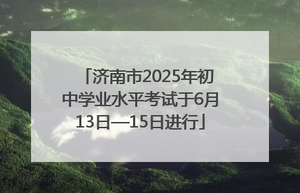 济南市2025年初中学业水平考试于6月13日—15日进行