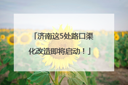 济南这5处路口渠化改造即将启动！
