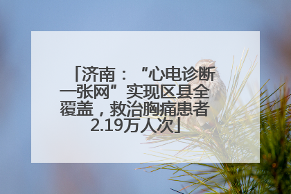 济南：“心电诊断一张网”实现区县全覆盖，救治胸痛患者2.19万人次