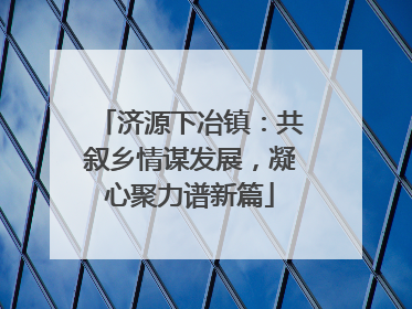 济源下冶镇：共叙乡情谋发展，凝心聚力谱新篇