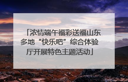 浓情端午福彩送福山东多地“快乐吧”综合体验厅开展特色主题活动