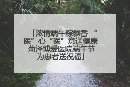 浓情端午粽飘香 “医”心“医”意送健康 菏泽博爱医院端午节为患者送祝福