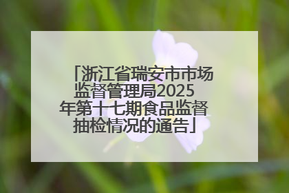 浙江省瑞安市市场监督管理局2025年第十七期食品监督抽检情况的通告