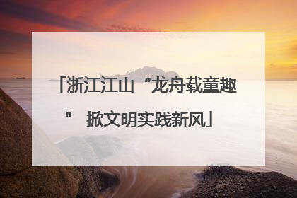 浙江江山“龙舟载童趣” 掀文明实践新风