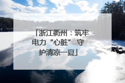 浙江衢州：筑牢电力“心脏” 守护清凉一夏