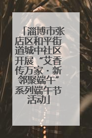 淄博市张店区和平街道城中社区开展“艾香传万家・新邻聚端午”系列端午节活动