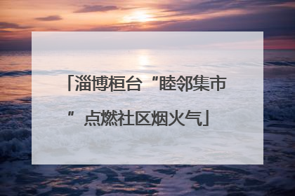 淄博桓台“睦邻集市”点燃社区烟火气