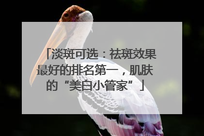淡斑可选：祛斑效果最好的排名第一，肌肤的“美白小管家”