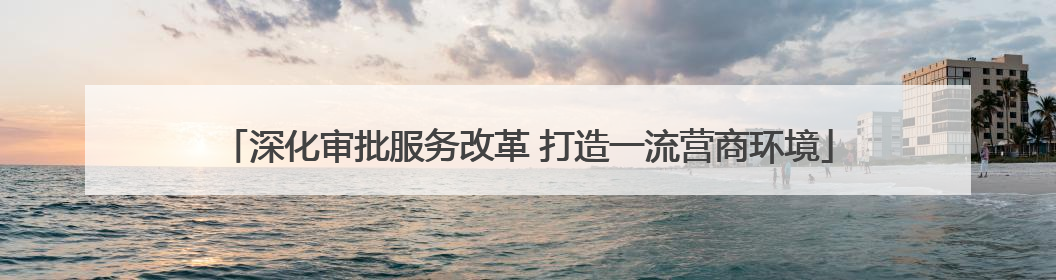 深化审批服务改革 打造一流营商环境