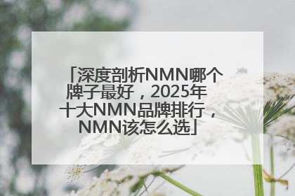 深度剖析NMN哪个牌子最好，2025年十大NMN品牌排行，NMN该怎么选