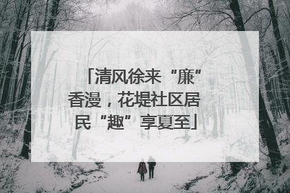 清风徐来“廉”香漫，花堤社区居民“趣”享夏至