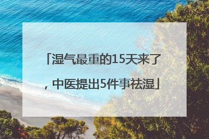 湿气最重的15天来了，中医提出5件事祛湿