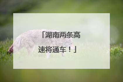 湖南两条高速将通车！
