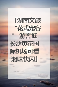 湖南文旅“花式宠客” 游客抵长沙黄花国际机场可看湘味快闪