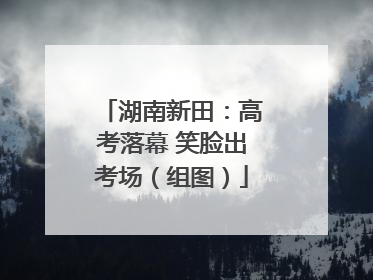 湖南新田：高考落幕 笑脸出考场（组图）