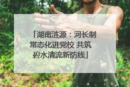 湖南涟源：河长制常态化进党校 共筑碧水清流新防线