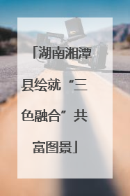 湖南湘潭县绘就“三色融合”共富图景