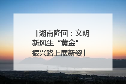 湖南隆回：文明新风生“黄金” 振兴路上展新姿
