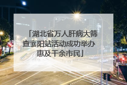 湖北省万人肝病大筛查襄阳站活动成功举办 惠及千余市民