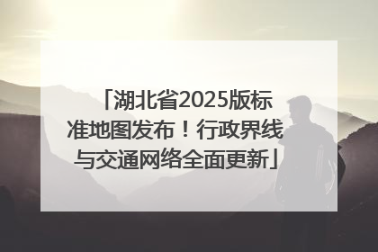 湖北省2025版标准地图发布！行政界线与交通网络全面更新