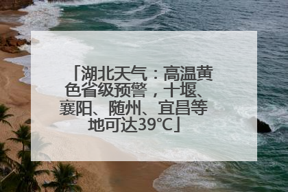 湖北天气：高温黄色省级预警，十堰、襄阳、随州、宜昌等地可达39℃