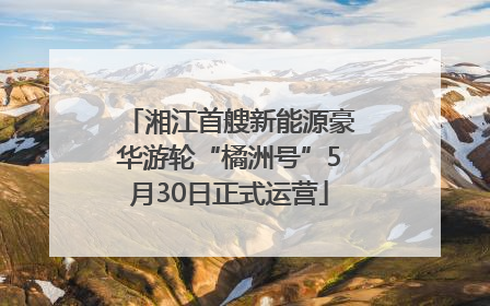 湘江首艘新能源豪华游轮“橘洲号”5月30日正式运营