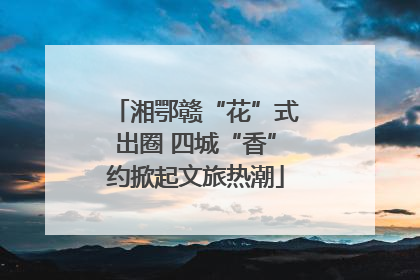 湘鄂赣“花”式出圈 四城“香”约掀起文旅热潮