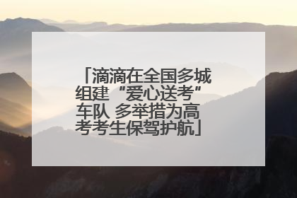 滴滴在全国多城组建“爱心送考”车队 多举措为高考考生保驾护航
