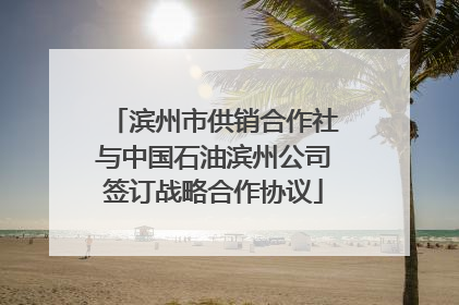 滨州市供销合作社与中国石油滨州公司签订战略合作协议