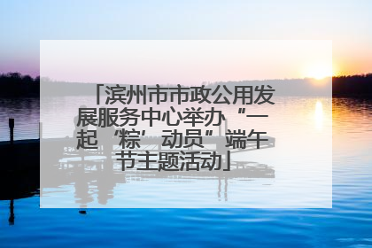 滨州市市政公用发展服务中心举办“一起‘粽’动员”端午节主题活动